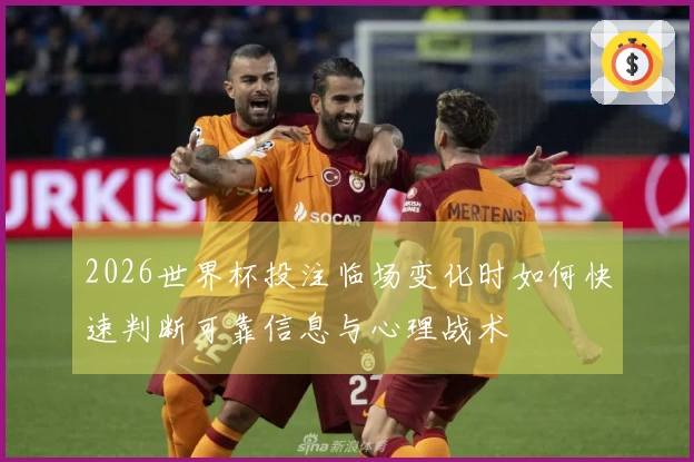 2026世界杯投注临场变化时如何快速判断可靠信息与心理战术
